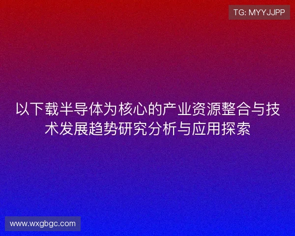以下载半导体为核心的产业资源整合与技术发展趋势研究分析与应用探索 以下载半导体为核心的产业资源整合与技术发展趋势研究分析与应用探索