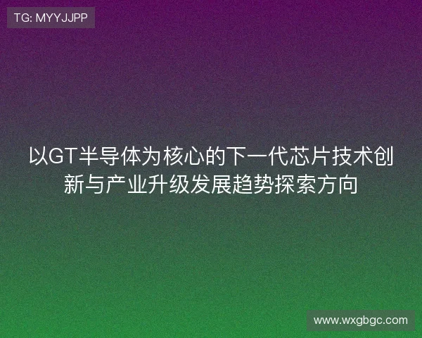以GT半导体为核心的下一代芯片技术创新与产业升级发展趋势探索方向