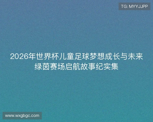2026年世界杯儿童足球梦想成长与未来绿茵赛场启航故事纪实集 2026年世界杯儿童足球梦想成长与未来绿茵赛场启航故事纪实集